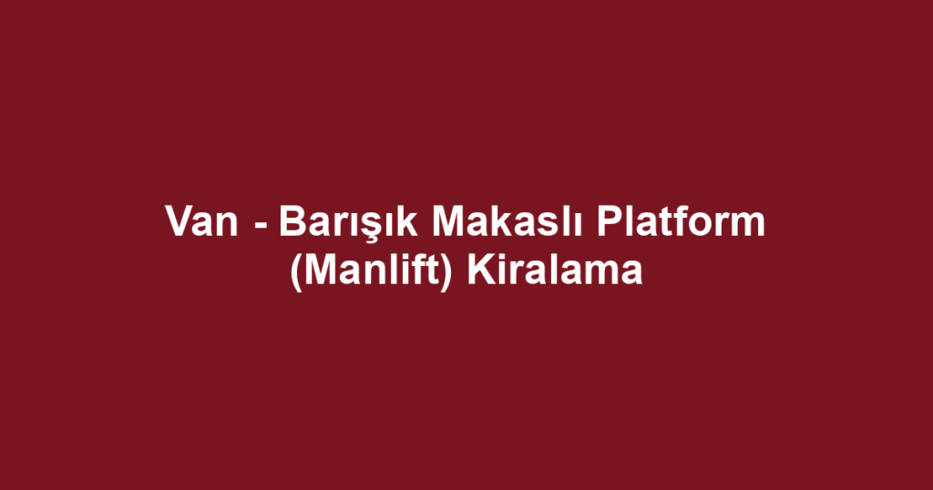 Van - Barışık Makaslı Platform (Manlift) Kiralama