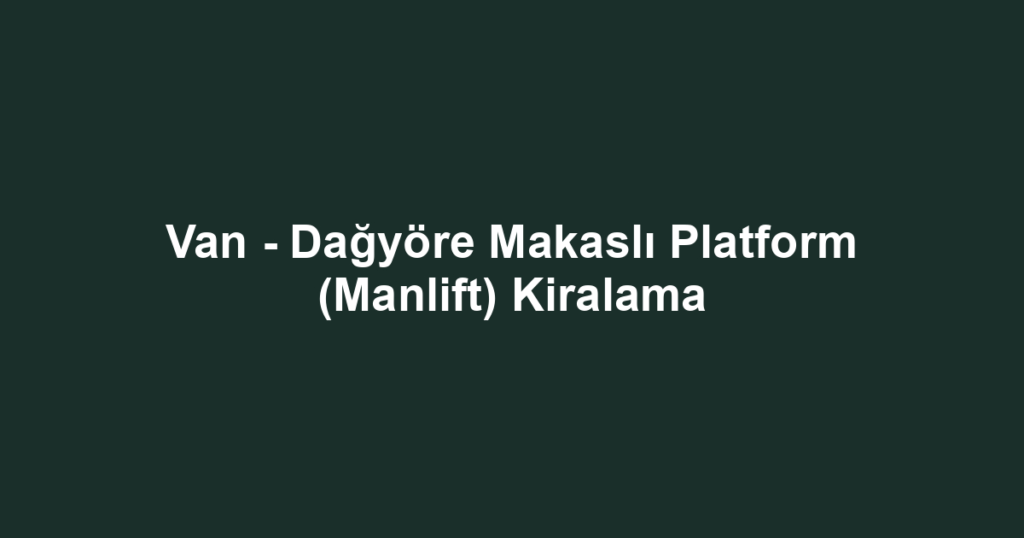 Van - Dağyöre Makaslı Platform (Manlift) Kiralama