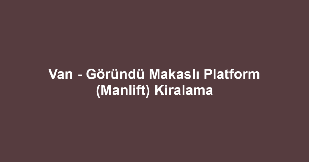 Van - Göründü Makaslı Platform (Manlift) Kiralama
