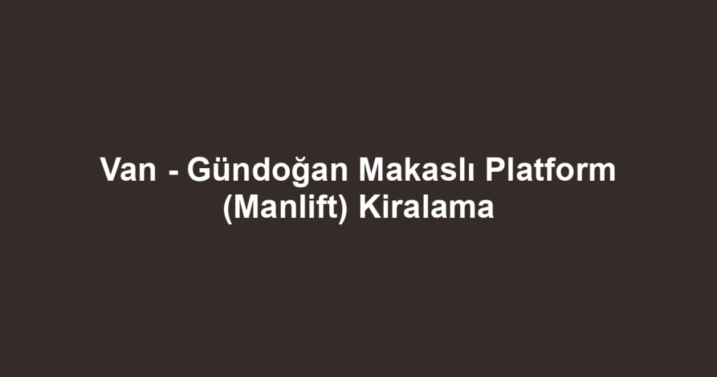 Van - Gündoğan Makaslı Platform (Manlift) Kiralama