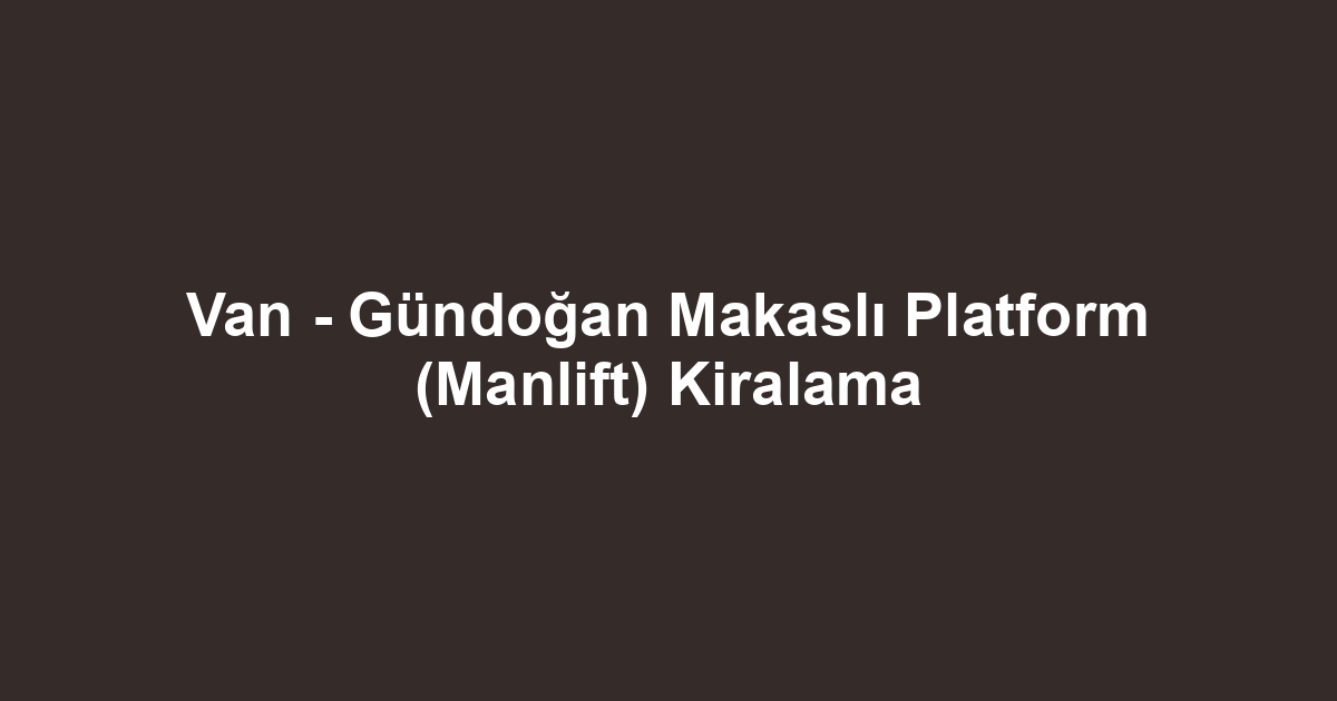 Van - Gündoğan Makaslı Platform (Manlift) Kiralama