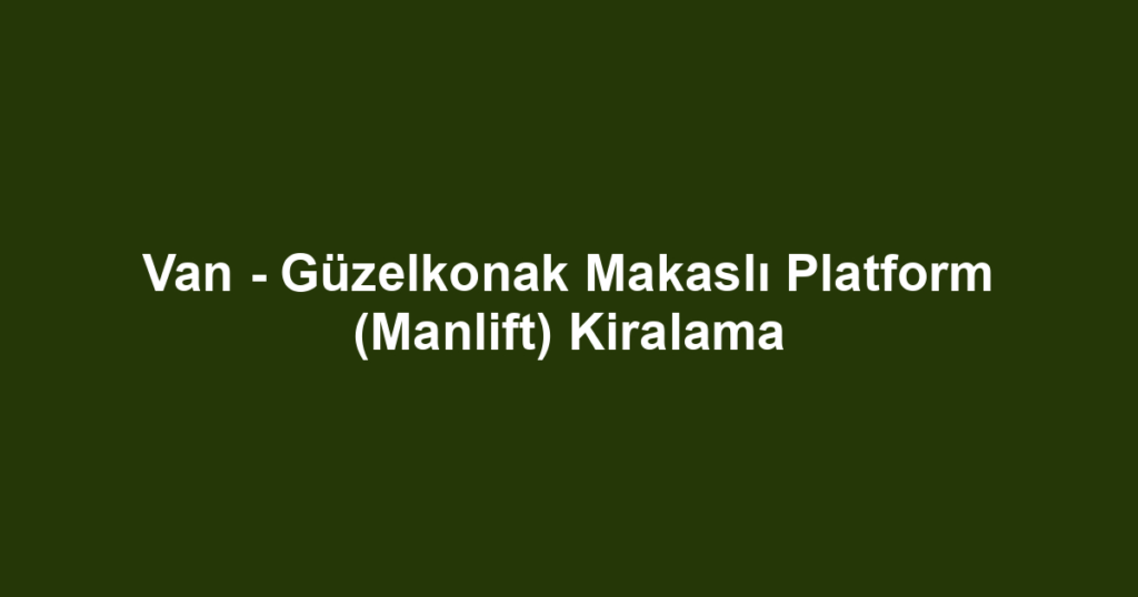 Van - Güzelkonak Makaslı Platform (Manlift) Kiralama
