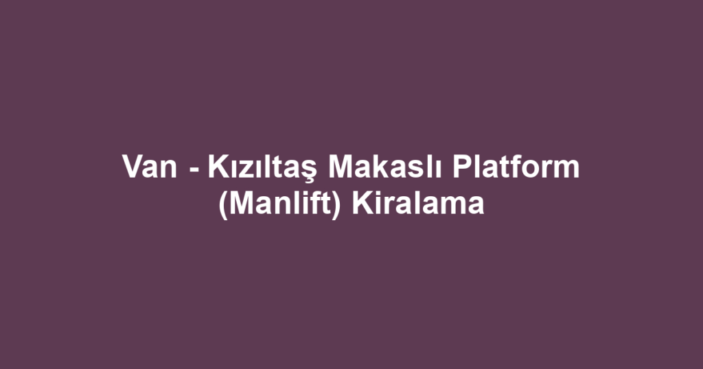 Van - Kızıltaş Makaslı Platform (Manlift) Kiralama