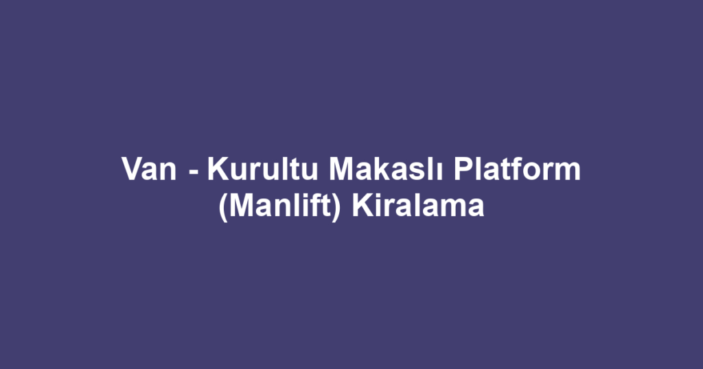 Van - Kurultu Makaslı Platform (Manlift) Kiralama