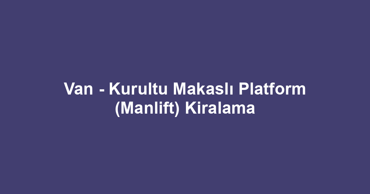 Van - Kurultu Makaslı Platform (Manlift) Kiralama