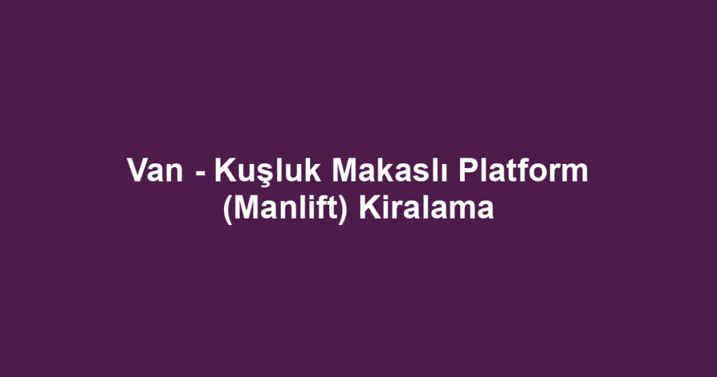Van - Kuşluk Makaslı Platform (Manlift) Kiralama