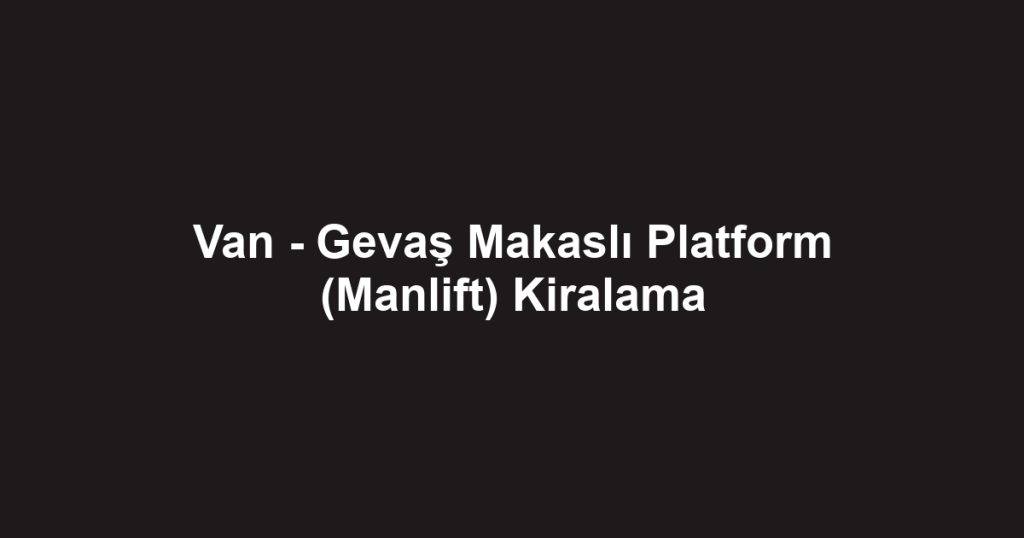 Van - Gevaş Makaslı Platform (Manlift) Kiralama
