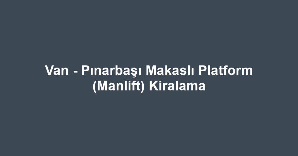 Van - Pınarbaşı Makaslı Platform (Manlift) Kiralama