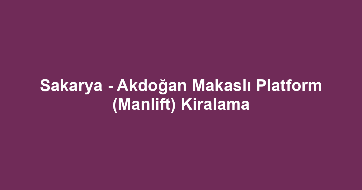 Sakarya - Akdoğan Makaslı Platform (Manlift) Kiralama