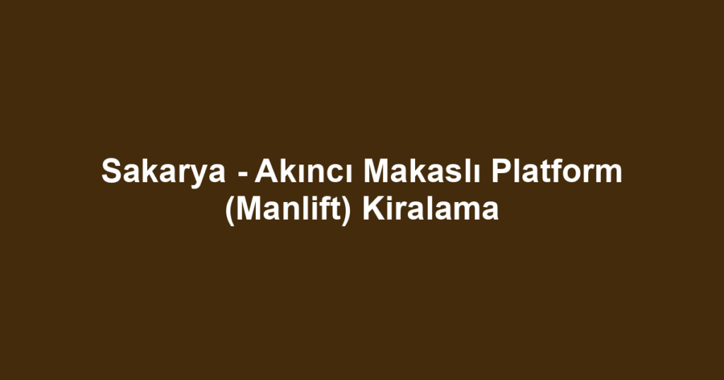 Sakarya - Akıncı Makaslı Platform (Manlift) Kiralama