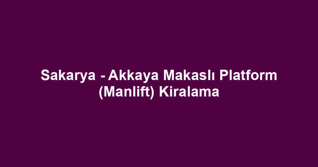 Sakarya - Akkaya Makaslı Platform (Manlift) Kiralama