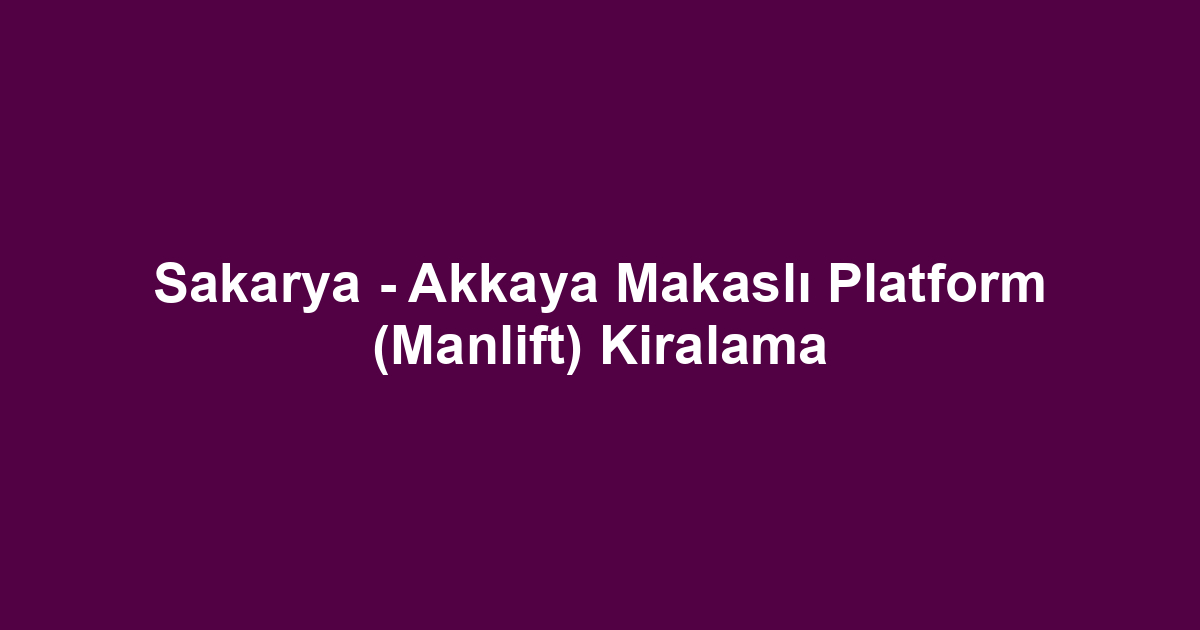 Sakarya - Akkaya Makaslı Platform (Manlift) Kiralama