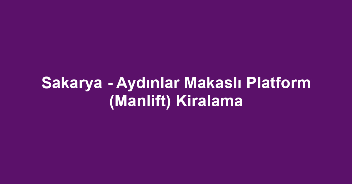 Sakarya - Aydınlar Makaslı Platform (Manlift) Kiralama
