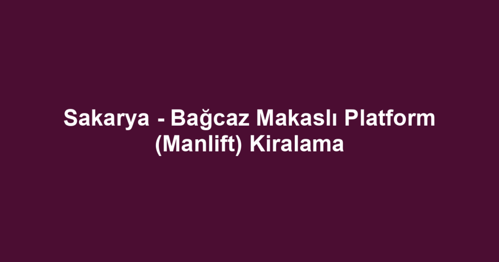 Sakarya - Bağcaz Makaslı Platform (Manlift) Kiralama
