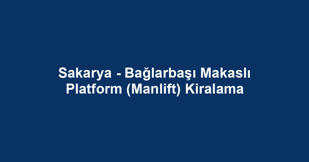 Sakarya - Bağlarbaşı Makaslı Platform (Manlift) Kiralama
