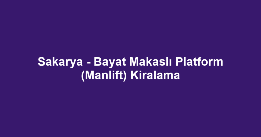 Sakarya - Bayat Makaslı Platform (Manlift) Kiralama