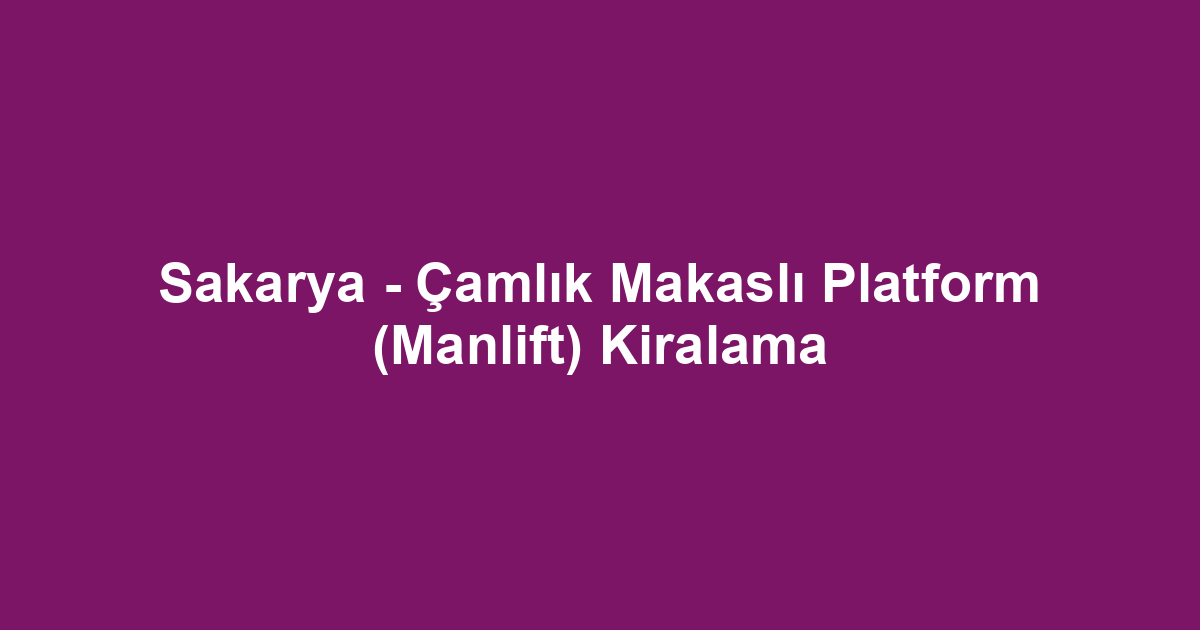 Sakarya - Çamlık Makaslı Platform (Manlift) Kiralama