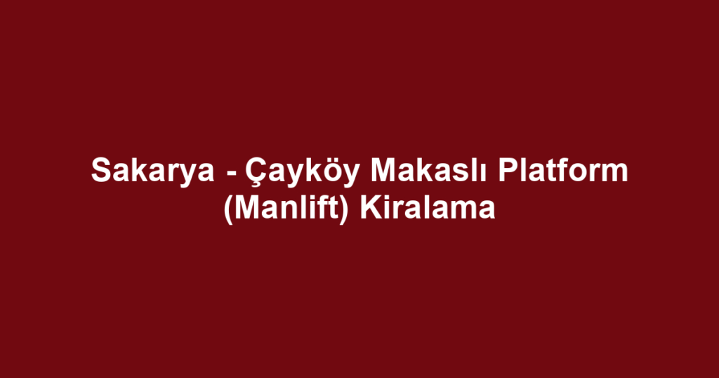 Sakarya - Çayköy Makaslı Platform (Manlift) Kiralama