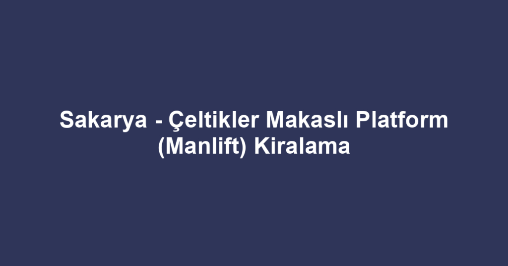 Sakarya - Çeltikler Makaslı Platform (Manlift) Kiralama