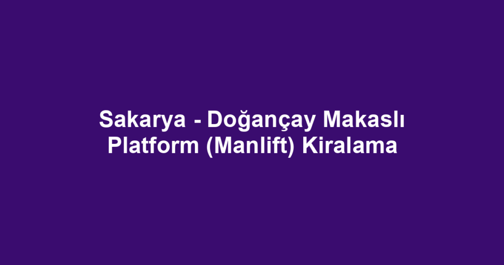 Sakarya - Doğançay Makaslı Platform (Manlift) Kiralama