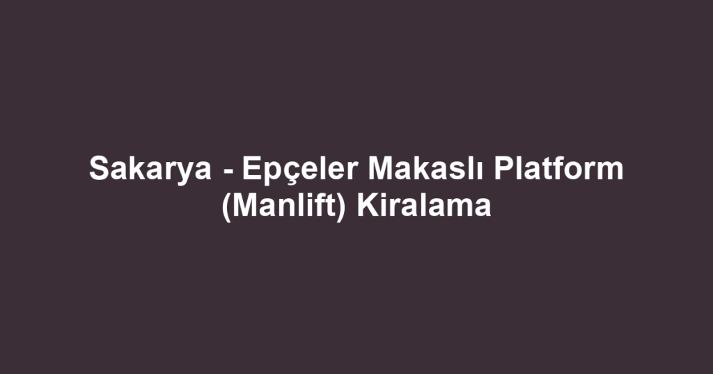 Sakarya - Epçeler Makaslı Platform (Manlift) Kiralama