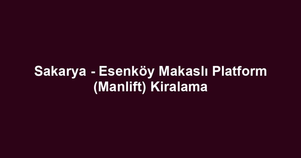 Sakarya - Esenköy Makaslı Platform (Manlift) Kiralama