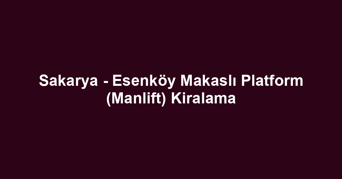 Sakarya - Esenköy Makaslı Platform (Manlift) Kiralama