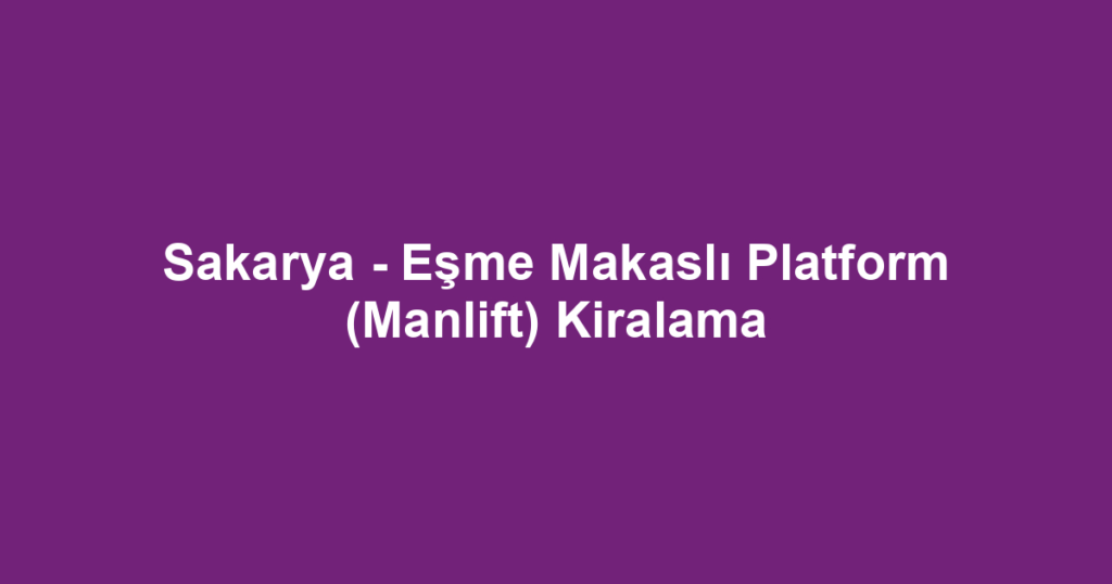 Sakarya - Eşme Makaslı Platform (Manlift) Kiralama