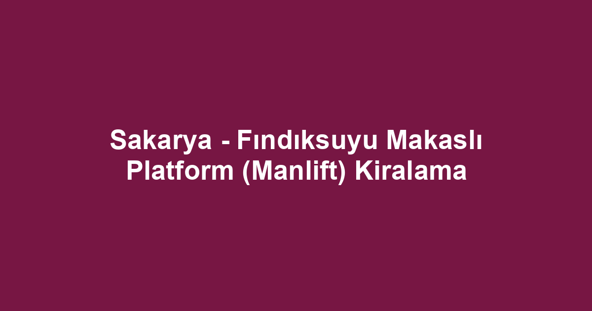 Sakarya - Fındıksuyu Makaslı Platform (Manlift) Kiralama