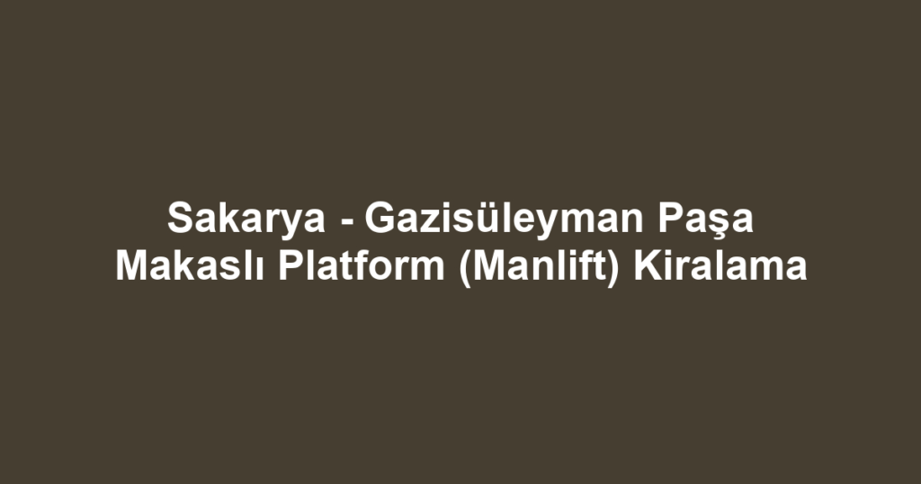 Sakarya - Gazisüleyman Paşa Makaslı Platform (Manlift) Kiralama