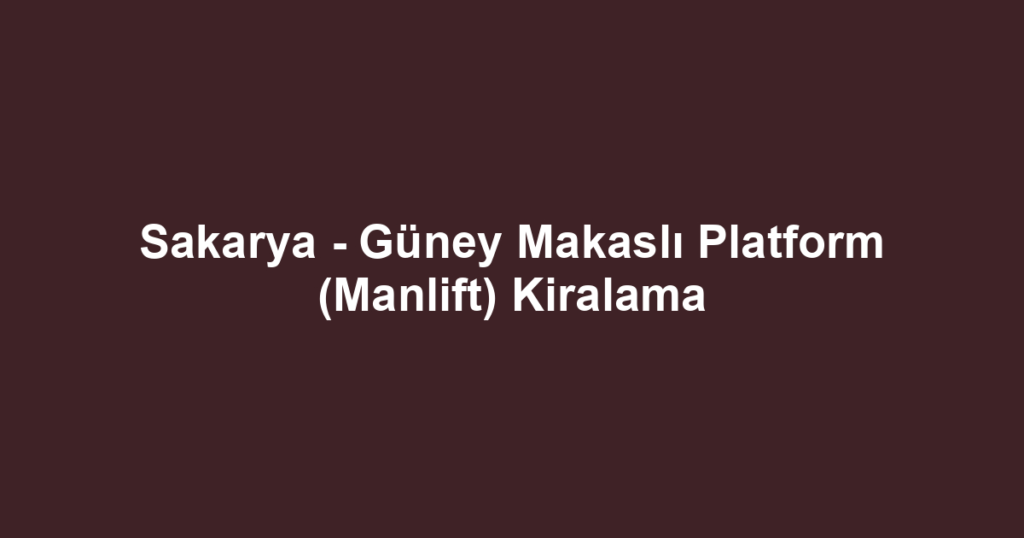Sakarya - Güney Makaslı Platform (Manlift) Kiralama