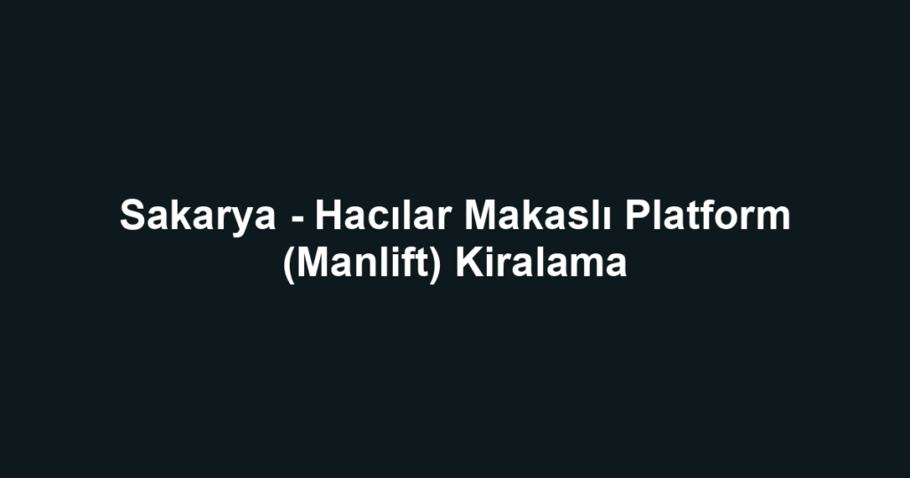 Sakarya - Hacılar Makaslı Platform (Manlift) Kiralama