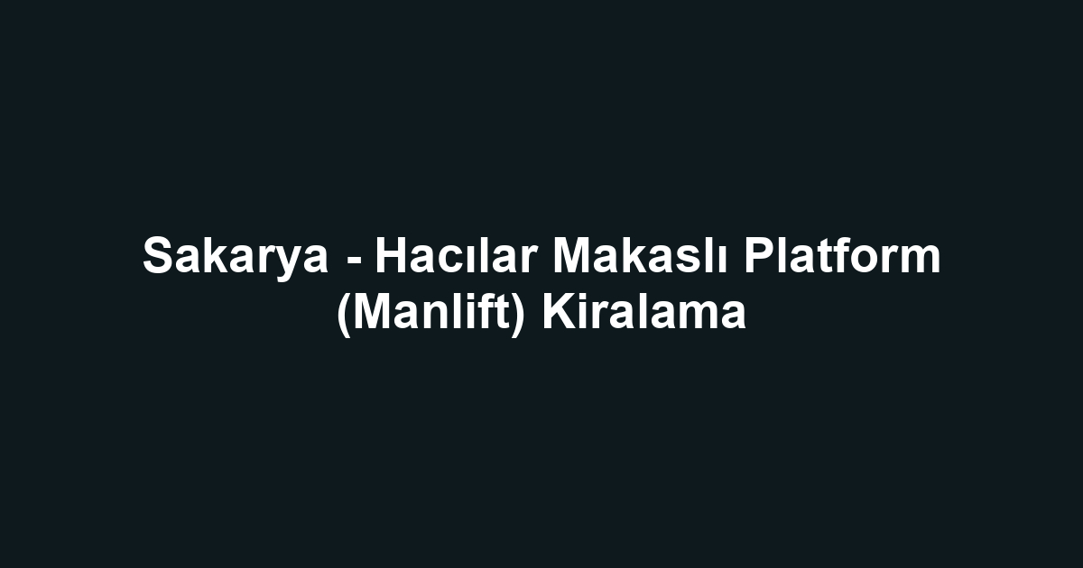 Sakarya - Hacılar Makaslı Platform (Manlift) Kiralama
