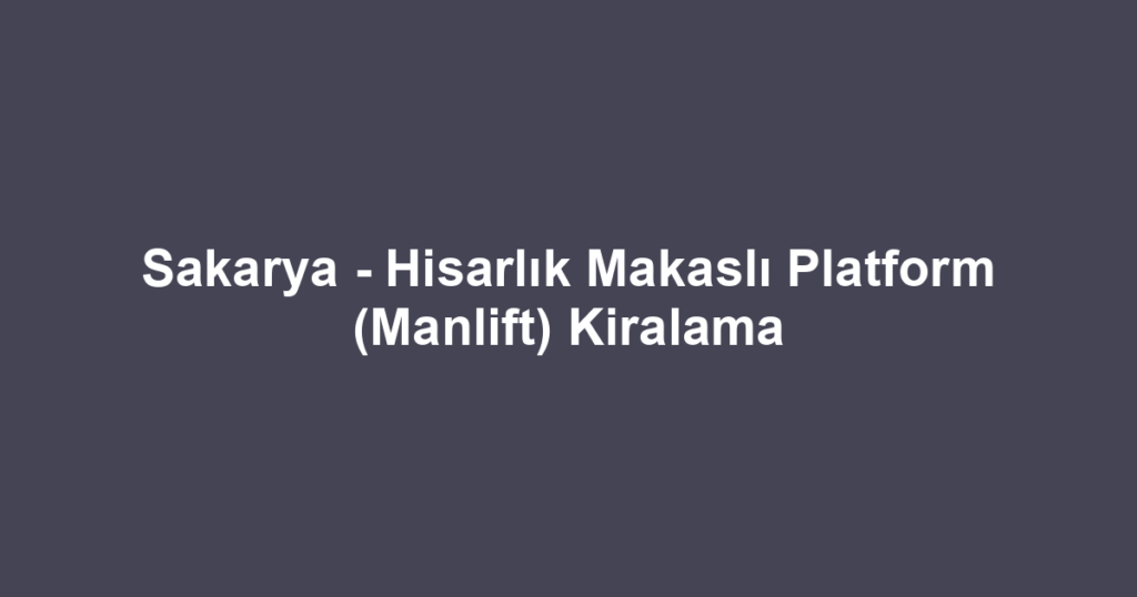 Sakarya - Hisarlık Makaslı Platform (Manlift) Kiralama