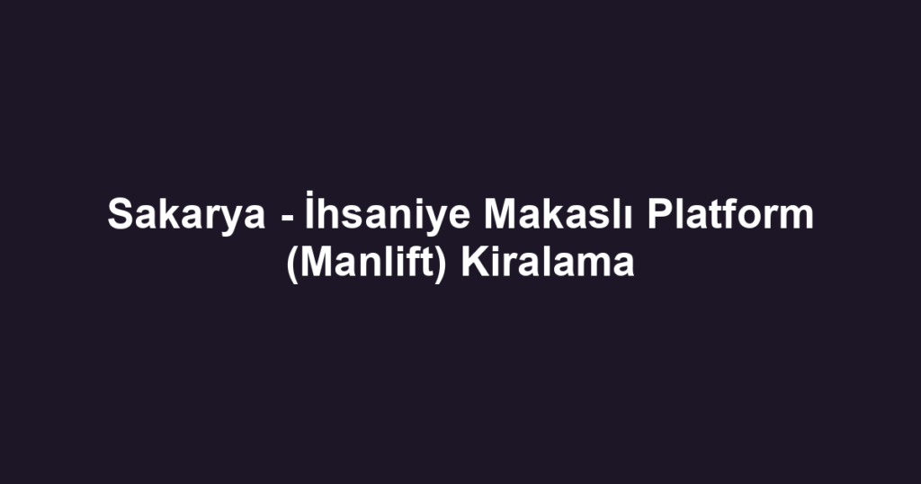 Sakarya - İhsaniye Makaslı Platform (Manlift) Kiralama