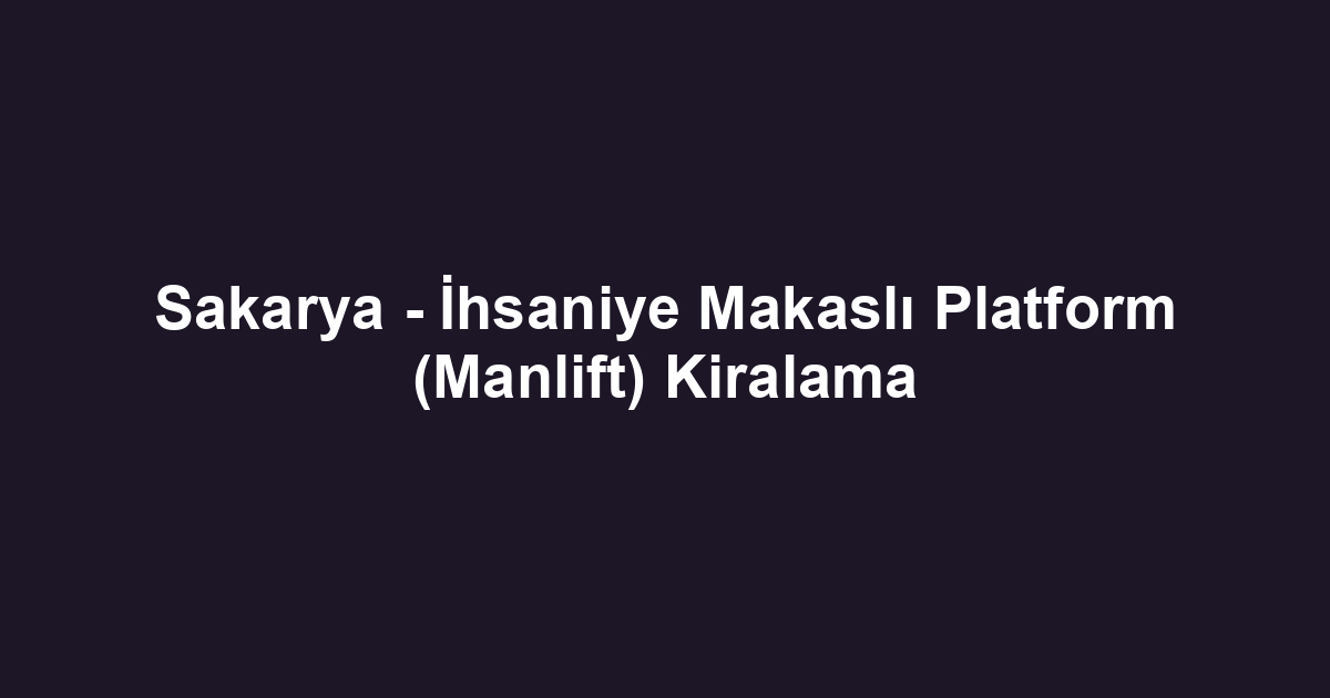 Sakarya - İhsaniye Makaslı Platform (Manlift) Kiralama
