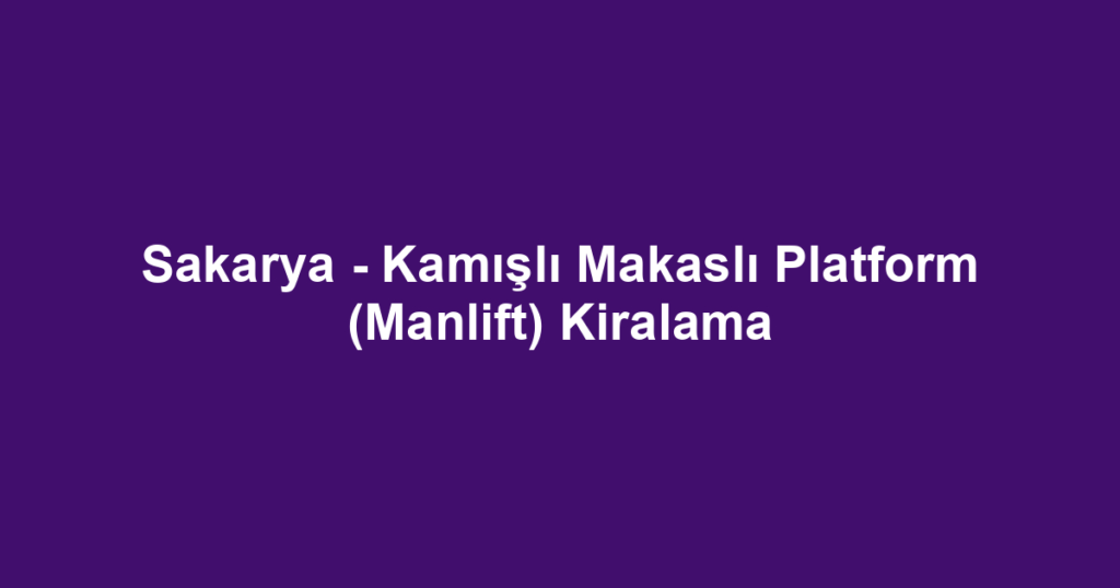 Sakarya - Kamışlı Makaslı Platform (Manlift) Kiralama