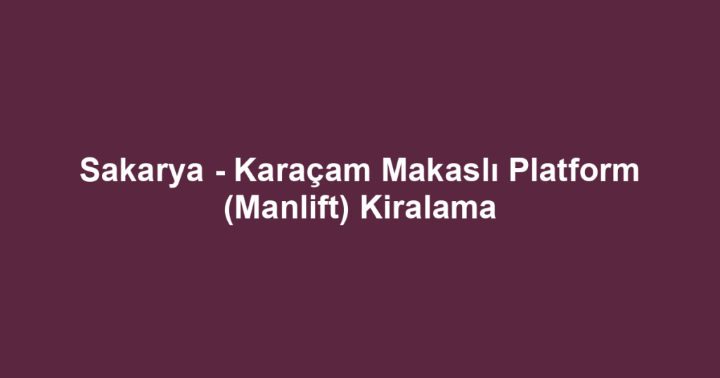 Sakarya - Karaçam Makaslı Platform (Manlift) Kiralama