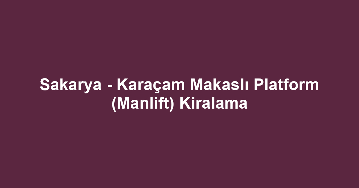 Sakarya - Karaçam Makaslı Platform (Manlift) Kiralama