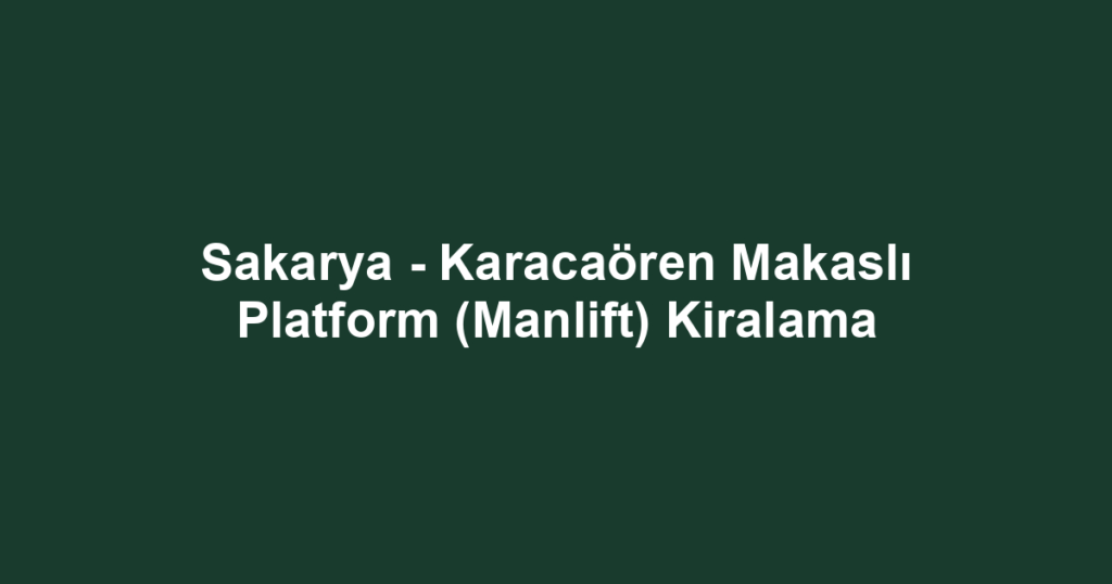 Sakarya - Karacaören Makaslı Platform (Manlift) Kiralama