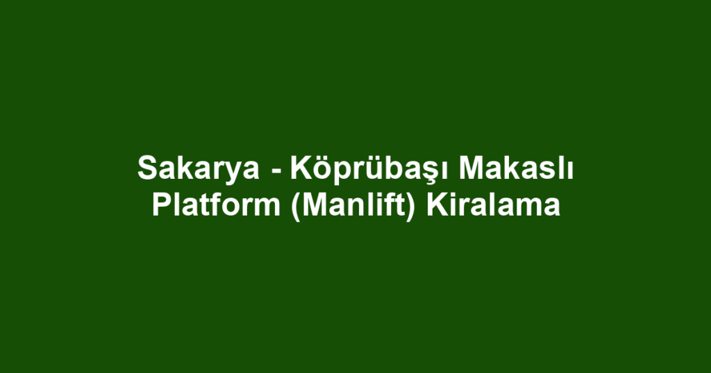 Sakarya - Köprübaşı Makaslı Platform (Manlift) Kiralama