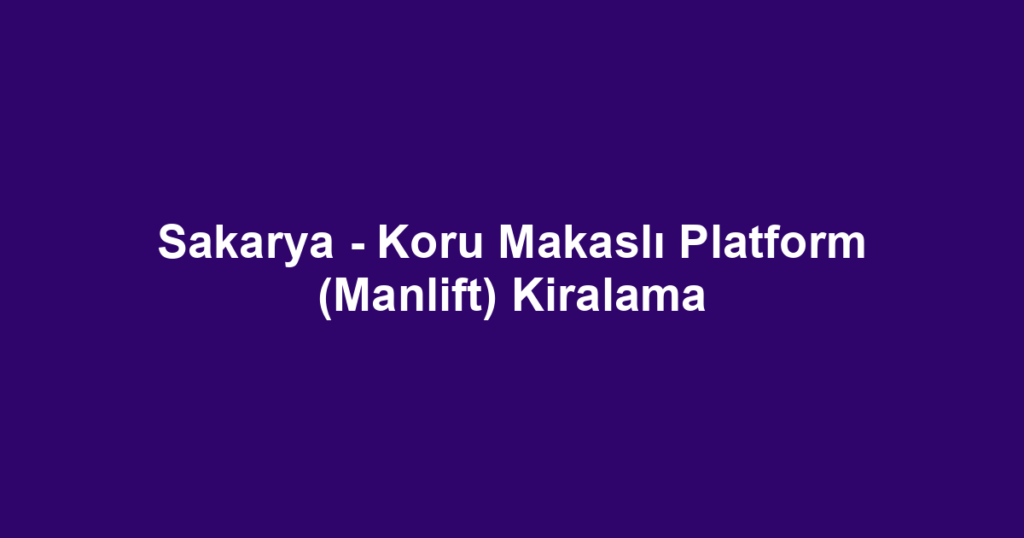 Sakarya - Koru Makaslı Platform (Manlift) Kiralama