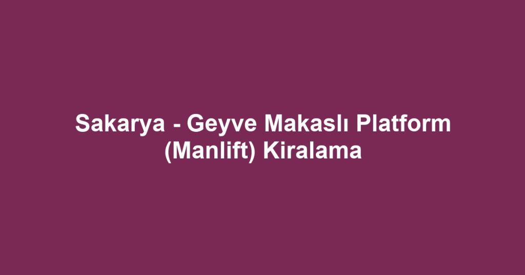 Sakarya - Geyve Makaslı Platform (Manlift) Kiralama