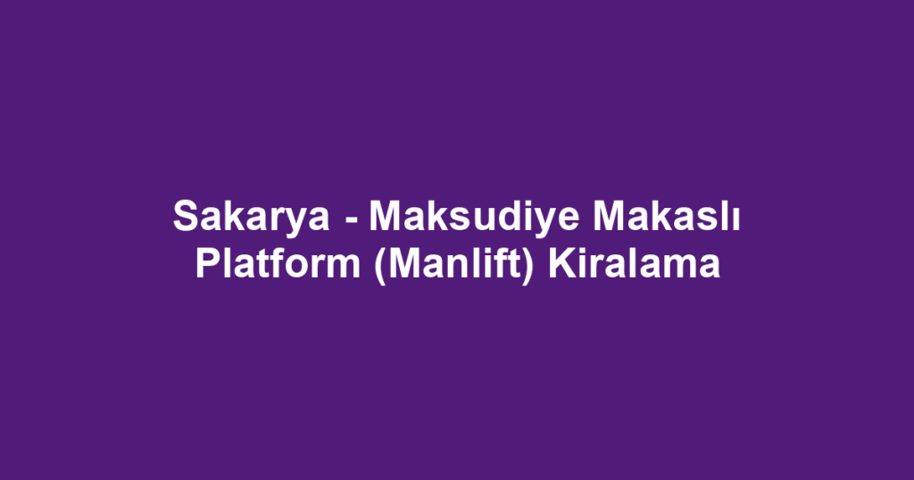 Sakarya - Maksudiye Makaslı Platform (Manlift) Kiralama