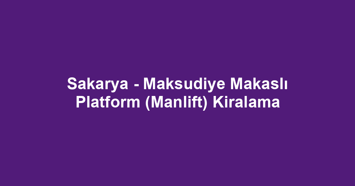 Sakarya - Maksudiye Makaslı Platform (Manlift) Kiralama