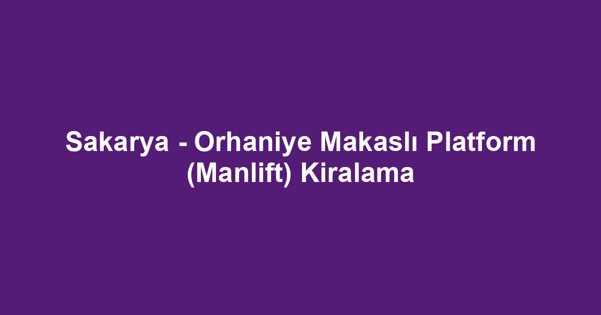Sakarya - Orhaniye Makaslı Platform (Manlift) Kiralama