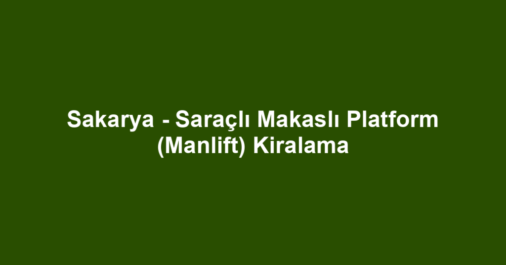 Sakarya - Saraçlı Makaslı Platform (Manlift) Kiralama
