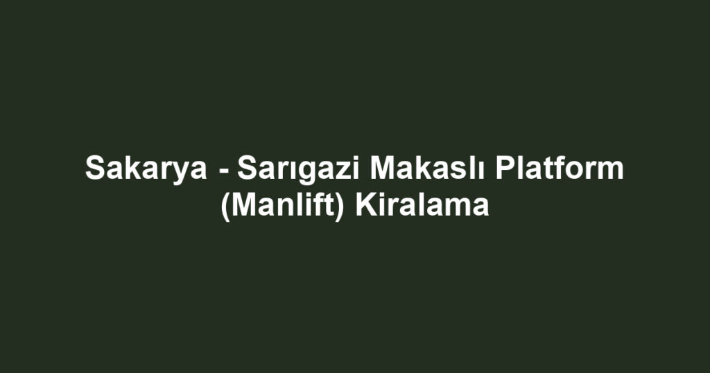 Sakarya - Sarıgazi Makaslı Platform (Manlift) Kiralama