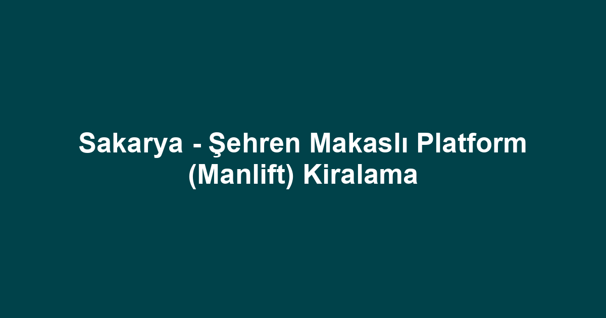 Sakarya - Şehren Makaslı Platform (Manlift) Kiralama