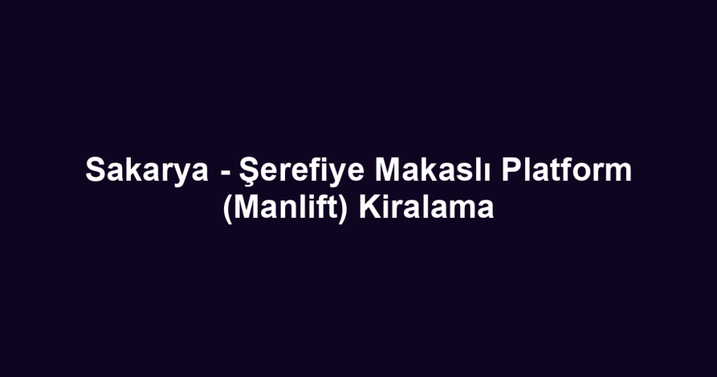 Sakarya - Şerefiye Makaslı Platform (Manlift) Kiralama
